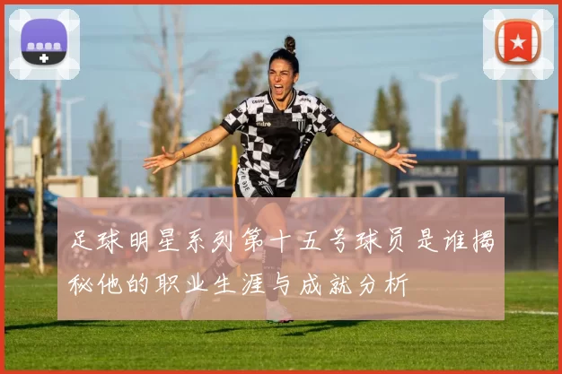 足球明星系列第十五号球员是谁揭秘他的职业生涯与成就分析