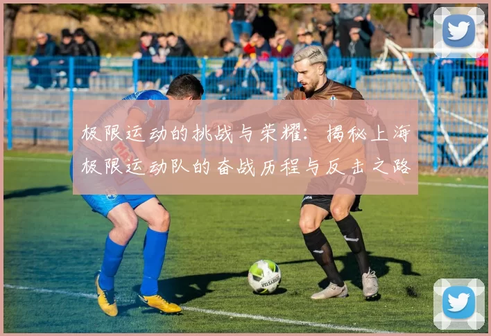 极限运动的挑战与荣耀：揭秘上海极限运动队的奋战历程与反击之路