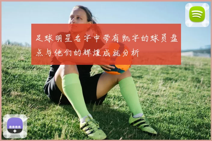 足球明星名字中带有凯字的球员盘点与他们的辉煌成就分析
