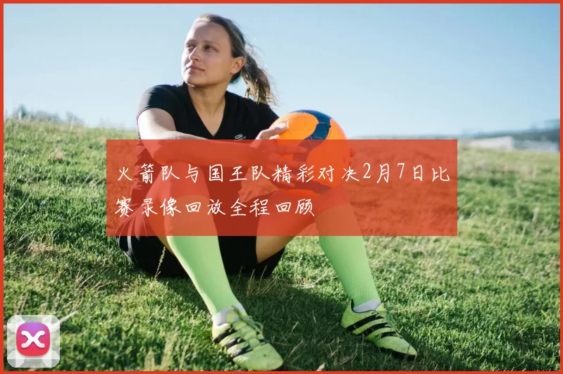火箭队与国王队精彩对决2月7日比赛录像回放全程回顾