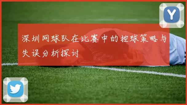 深圳网球队在比赛中的控球策略与失误分析探讨