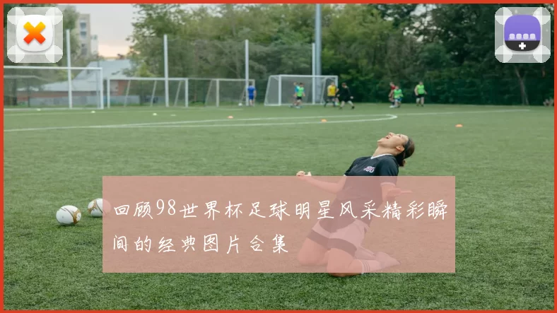 回顾98世界杯足球明星风采精彩瞬间的经典图片合集