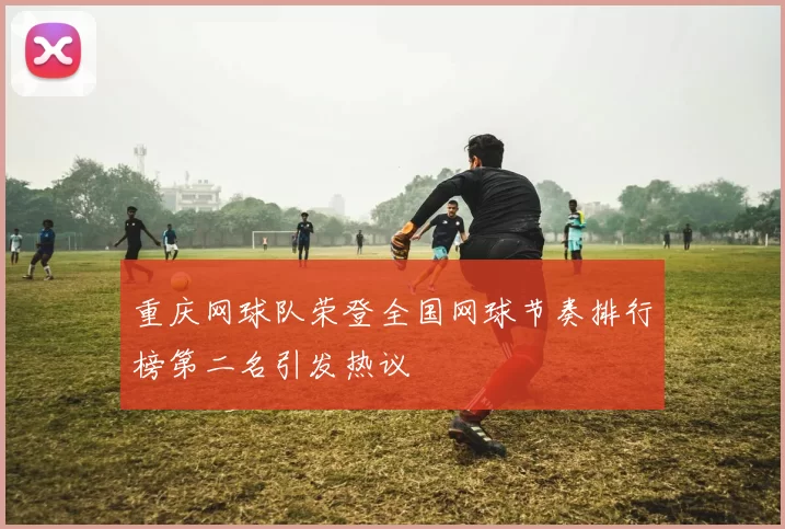 重庆网球队荣登全国网球节奏排行榜第二名引发热议