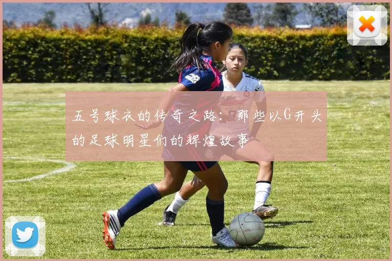 五号球衣的传奇之路：那些以G开头的足球明星们的辉煌故事