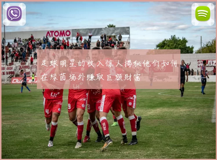 足球明星的收入惊人揭秘他们如何在绿茵场外赚取巨额财富