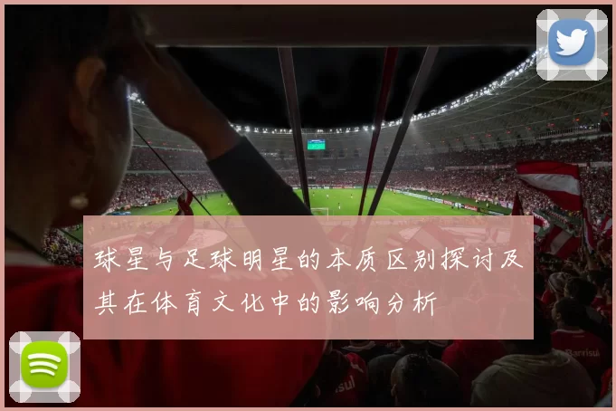 球星与足球明星的本质区别探讨及其在体育文化中的影响分析