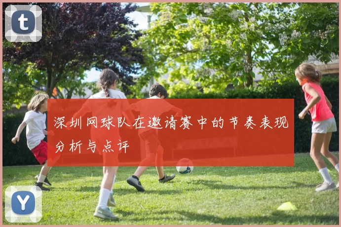 深圳网球队在邀请赛中的节奏表现分析与点评
