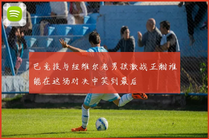 巴竞技与纽维尔老男孩激战正酣谁能在这场对决中笑到最后