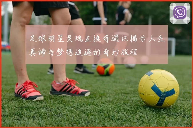 足球明星灵魂互换奇遇记揭示人生真谛与梦想追逐的奇妙旅程