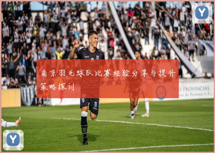 南京羽毛球队比赛经验分享与提升策略探讨