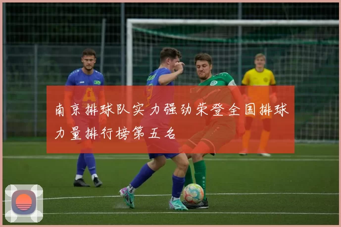 南京排球队实力强劲荣登全国排球力量排行榜第五名