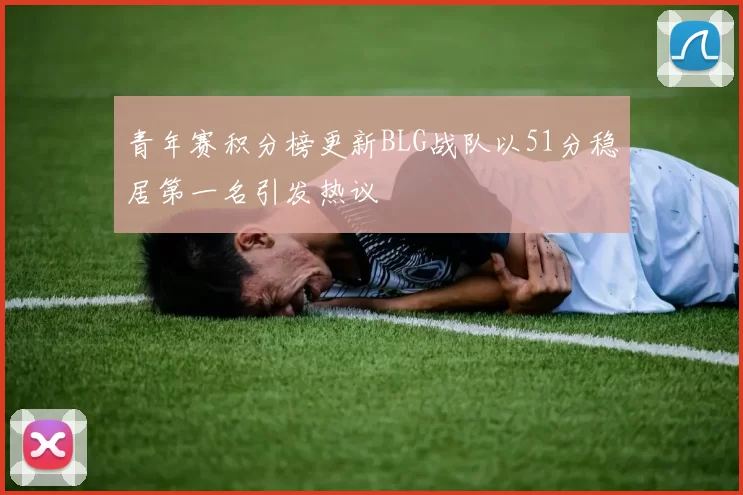 青年赛积分榜更新BLG战队以51分稳居第一名引发热议