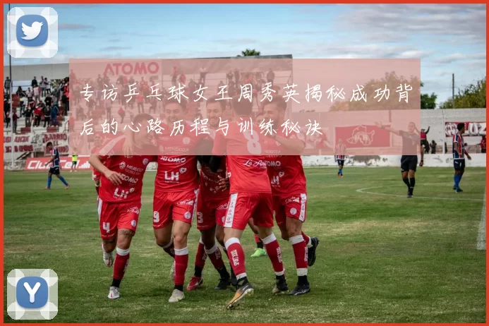 专访乒乓球女王周秀英揭秘成功背后的心路历程与训练秘诀