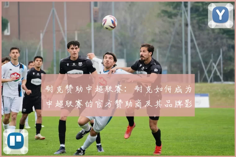 耐克赞助中超联赛：耐克如何成为中超联赛的官方赞助商及其品牌影响