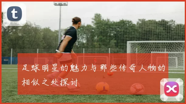 足球明星的魅力与那些传奇人物的相似之处探讨