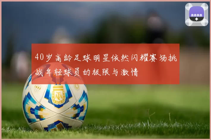 40岁高龄足球明星依然闪耀赛场挑战年轻球员的极限与激情