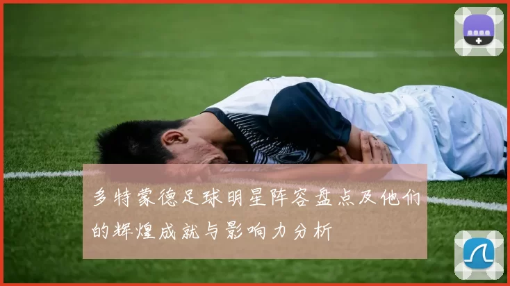 多特蒙德足球明星阵容盘点及他们的辉煌成就与影响力分析