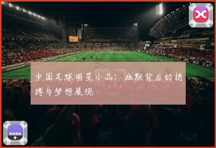 中国足球明星小品：幽默背后的拼搏与梦想展现
