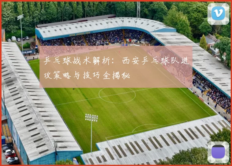 乒乓球战术解析：西安乒乓球队进攻策略与技巧全揭秘