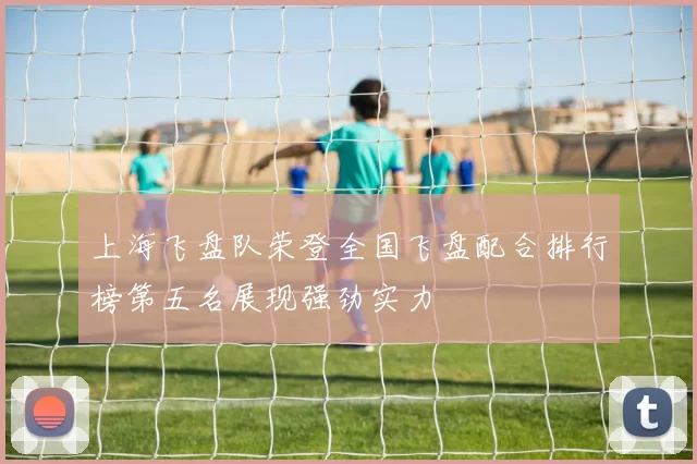 上海飞盘队荣登全国飞盘配合排行榜第五名展现强劲实力