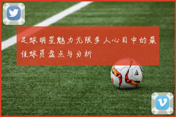 足球明星魅力无限多人心目中的最佳球员盘点与分析