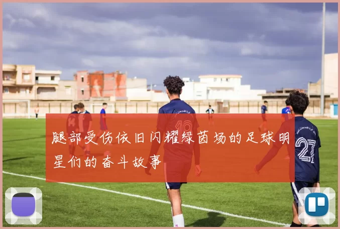 腿部受伤依旧闪耀绿茵场的足球明星们的奋斗故事
