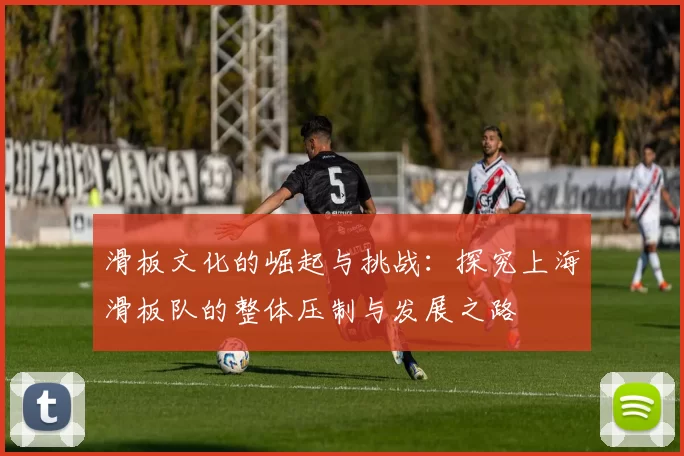 滑板文化的崛起与挑战：探究上海滑板队的整体压制与发展之路