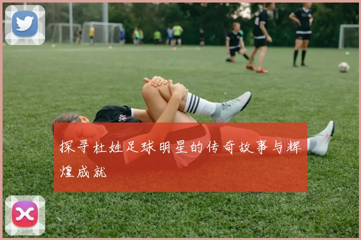 探寻杜姓足球明星的传奇故事与辉煌成就