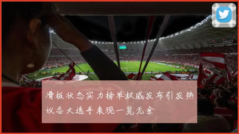 滑板状态实力榜单权威发布引发热议各大选手表现一览无余