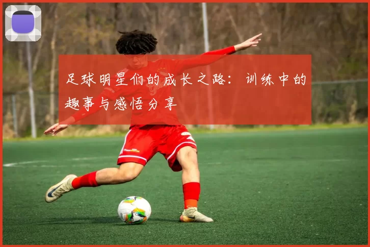 足球明星们的成长之路：训练中的趣事与感悟分享