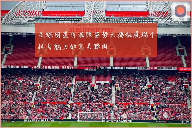 足球明星自拍照姿势大揭秘展现个性与魅力的完美瞬间