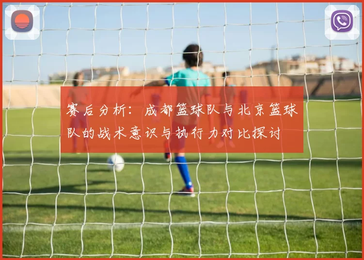 赛后分析：成都篮球队与北京篮球队的战术意识与执行力对比探讨