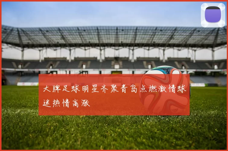 大牌足球明星齐聚青岛点燃激情球迷热情高涨