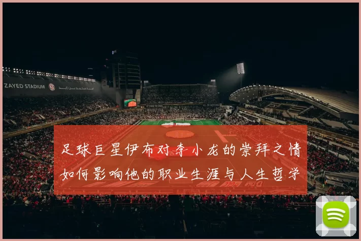 足球巨星伊布对李小龙的崇拜之情如何影响他的职业生涯与人生哲学