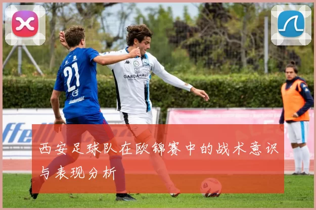 西安足球队在欧锦赛中的战术意识与表现分析