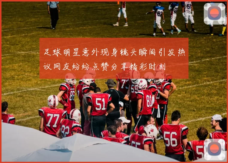 足球明星意外现身镜头瞬间引发热议网友纷纷点赞分享精彩时刻