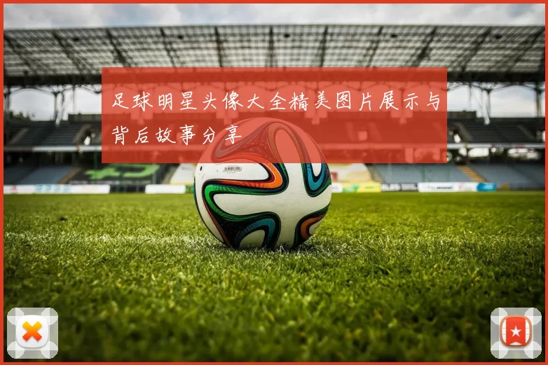 足球明星头像大全精美图片展示与背后故事分享