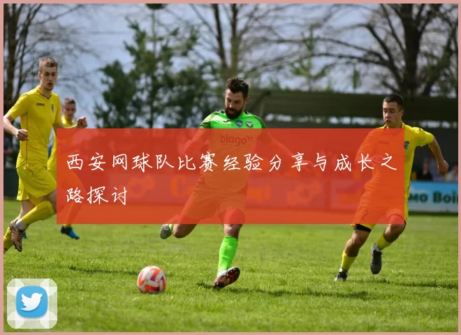 西安网球队比赛经验分享与成长之路探讨