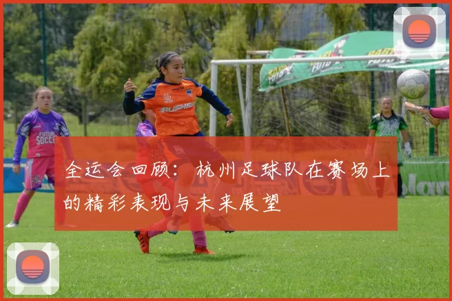 全运会回顾：杭州足球队在赛场上的精彩表现与未来展望