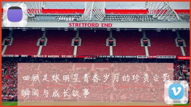 回顾足球明星青春岁月的珍贵合影瞬间与成长故事