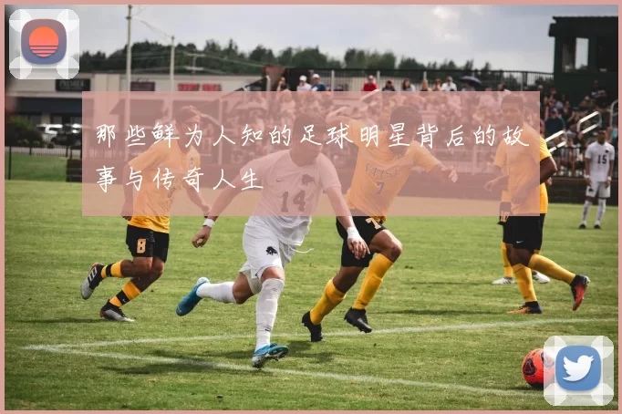 那些鲜为人知的足球明星背后的故事与传奇人生