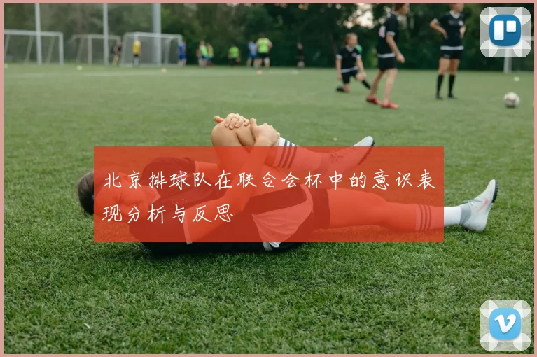 北京排球队在联合会杯中的意识表现分析与反思