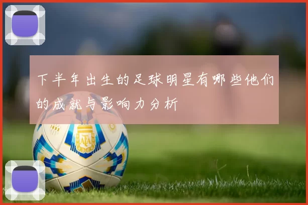 下半年出生的足球明星有哪些他们的成就与影响力分析