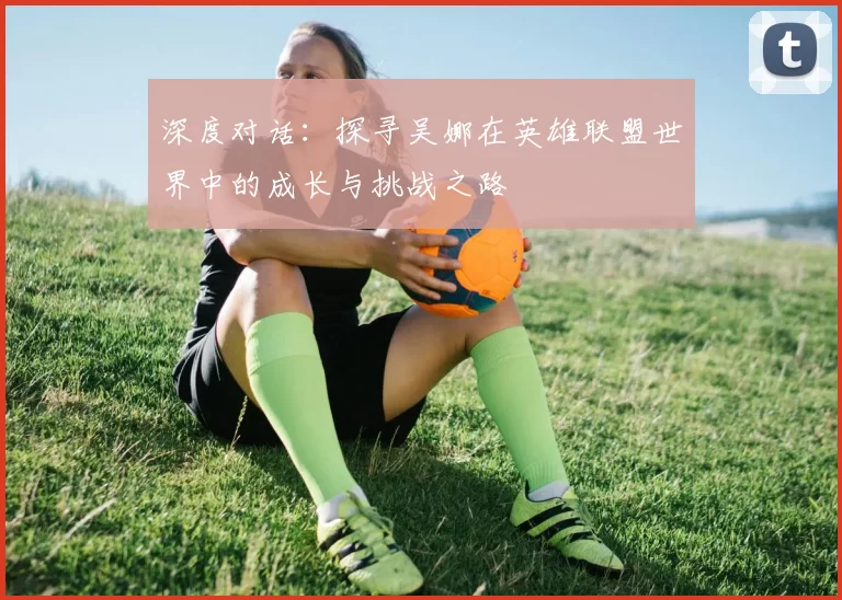 深度对话：探寻吴娜在英雄联盟世界中的成长与挑战之路