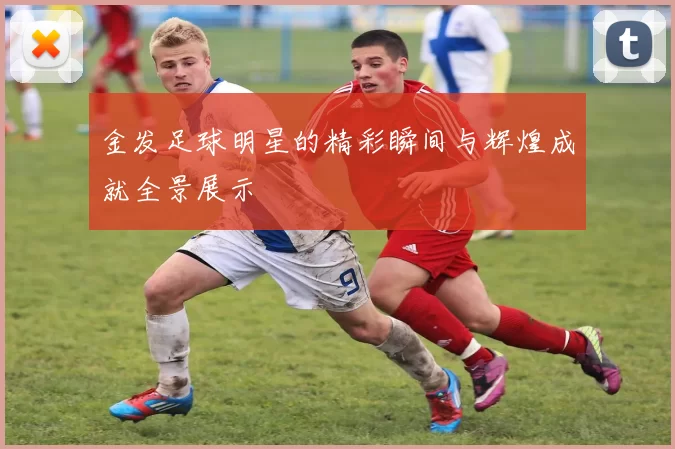 金发足球明星的精彩瞬间与辉煌成就全景展示