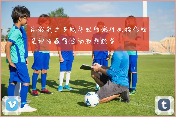 体彩奥兰多城与纽约城对决精彩纷呈谁将赢得这场激烈较量