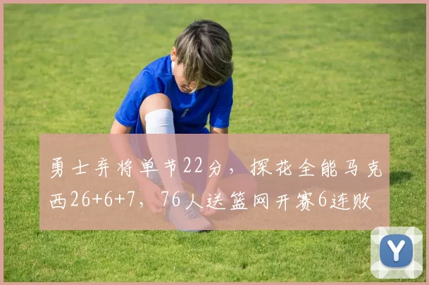 勇士弃将单节22分，探花全能马克西26+6+7，76人送篮网开赛6连败