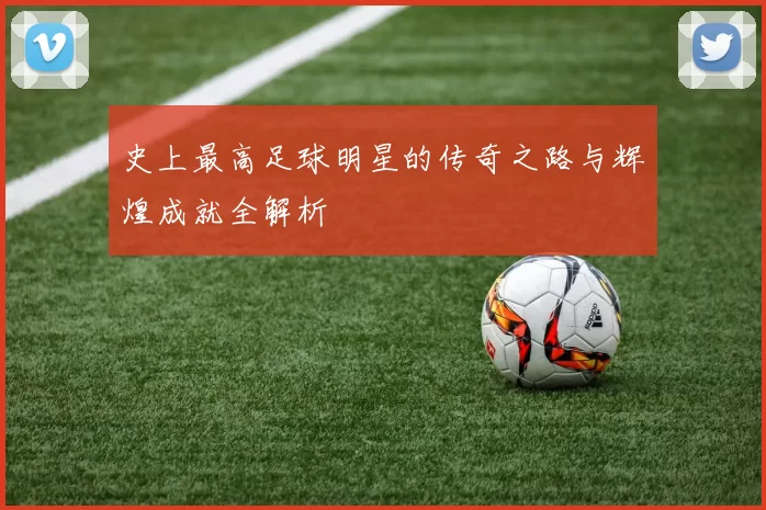 史上最高足球明星的传奇之路与辉煌成就全解析