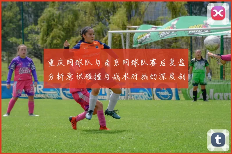 重庆网球队与南京网球队赛后复盘分析意识碰撞与战术对抗的深度剖析