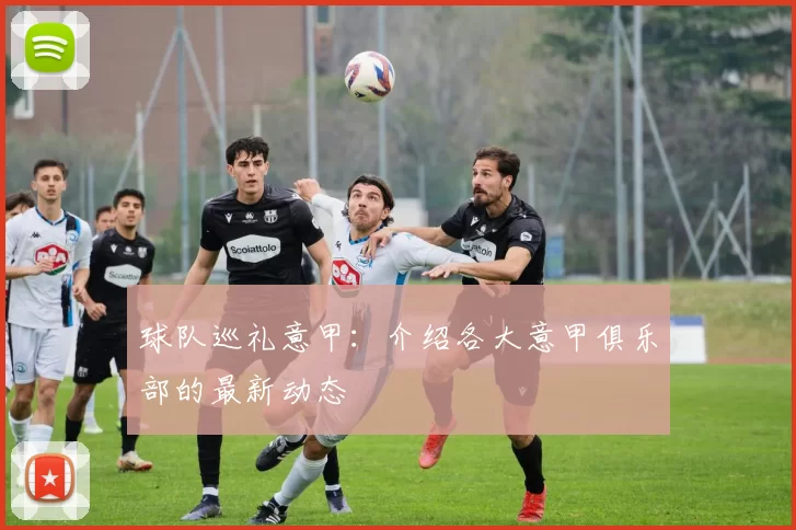 球队巡礼意甲：介绍各大意甲俱乐部的最新动态
